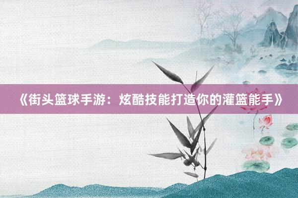 《街头篮球手游：炫酷技能打造你的灌篮能手》