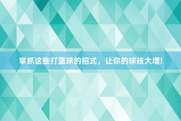 掌抓这些打篮球的招式，让你的球技大增!