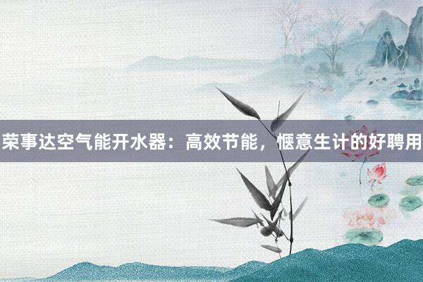 荣事达空气能开水器：高效节能，惬意生计的好聘用